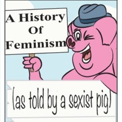 A History of Feminism (As Told By a Sexist Pig). A History of Feminism (As Told By a Sexist Pig).